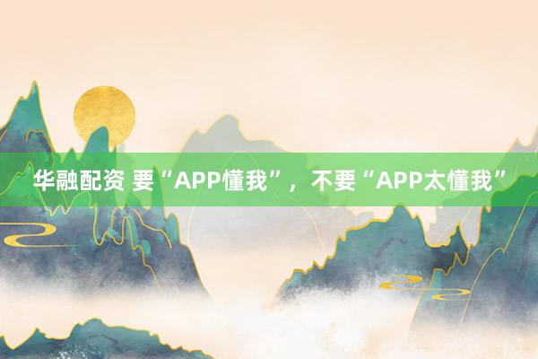 华融配资 要“APP懂我”，不要“APP太懂我”