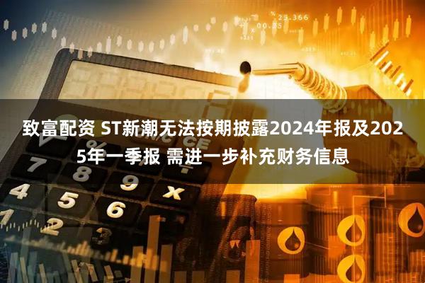 致富配资 ST新潮无法按期披露2024年报及2025年一季报 需进一步补充财务信息