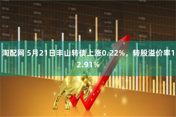 淘配网 5月21日丰山转债上涨0.22%，转股溢价率12.91%