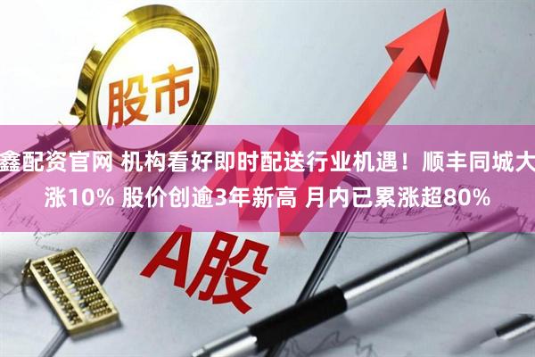鑫配资官网 机构看好即时配送行业机遇！顺丰同城大涨10% 股价创逾3年新高 月内已累涨超80%