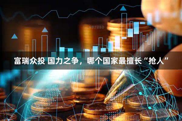 富瑞众投 国力之争，哪个国家最擅长“抢人”