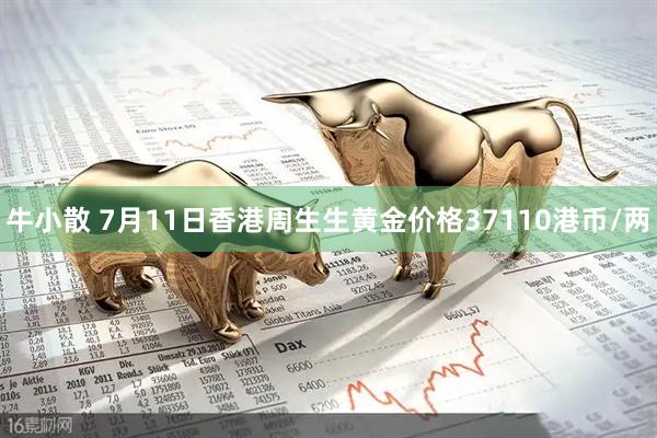 牛小散 7月11日香港周生生黄金价格37110港币/两