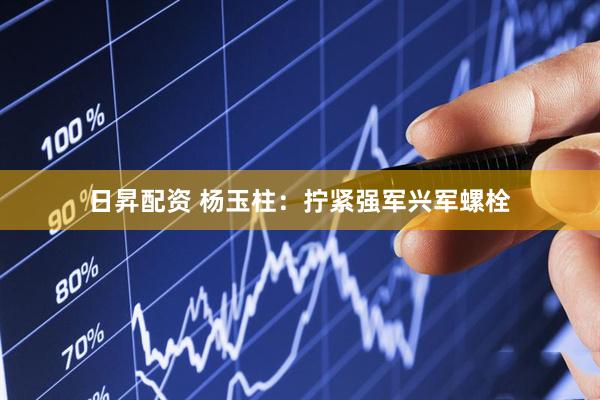 日昇配资 杨玉柱：拧紧强军兴军螺栓