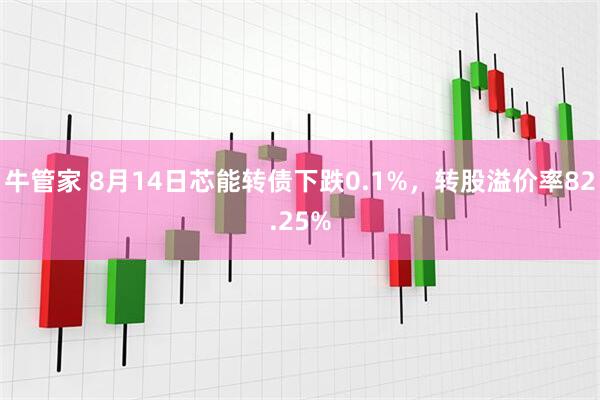 牛管家 8月14日芯能转债下跌0.1%，转股溢价率82.25%