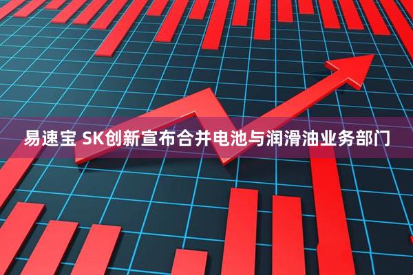 易速宝 SK创新宣布合并电池与润滑油业务部门