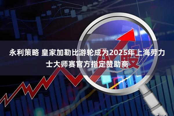 永利策略 皇家加勒比游轮成为2025年上海劳力士大师赛官方指定赞助商