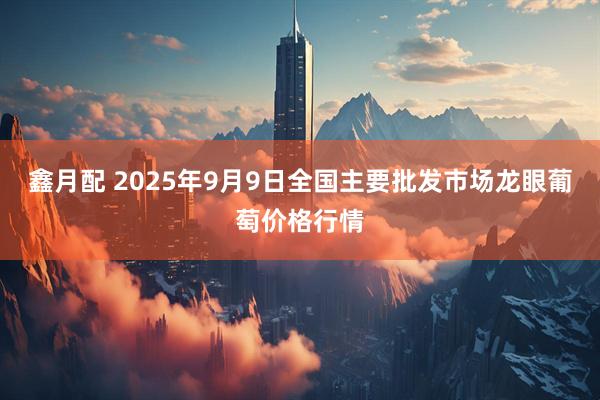 鑫月配 2025年9月9日全国主要批发市场龙眼葡萄价格行情