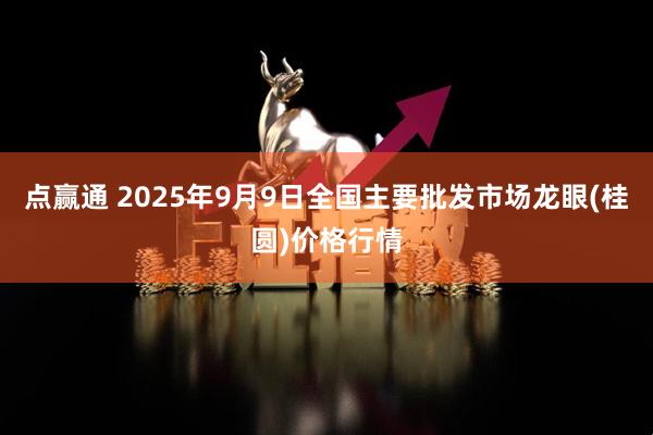 点赢通 2025年9月9日全国主要批发市场龙眼(桂圆)价格行情