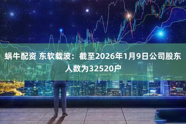 蜗牛配资 东软载波：截至2026年1月9日公司股东人数为32520户
