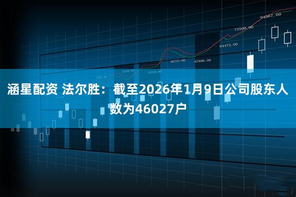 涵星配资 法尔胜：截至2026年1月9日公司股东人数为46027户