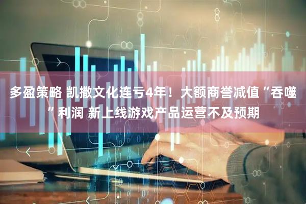 多盈策略 凯撒文化连亏4年！大额商誉减值“吞噬”利润 新上线游戏产品运营不及预期