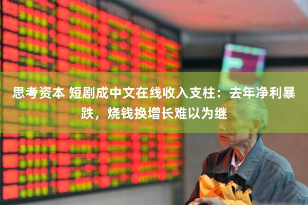 思考资本 短剧成中文在线收入支柱：去年净利暴跌，烧钱换增长难以为继