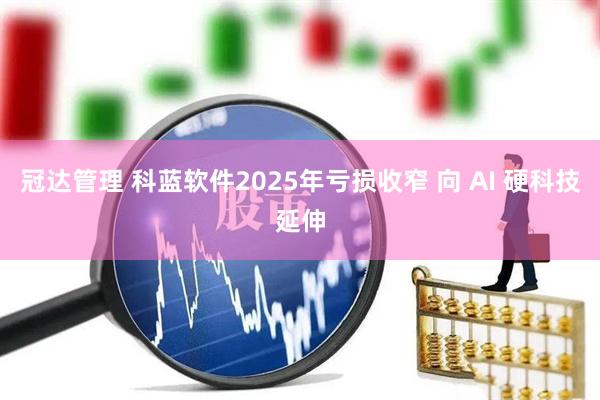 冠达管理 科蓝软件2025年亏损收窄 向 AI 硬科技延伸